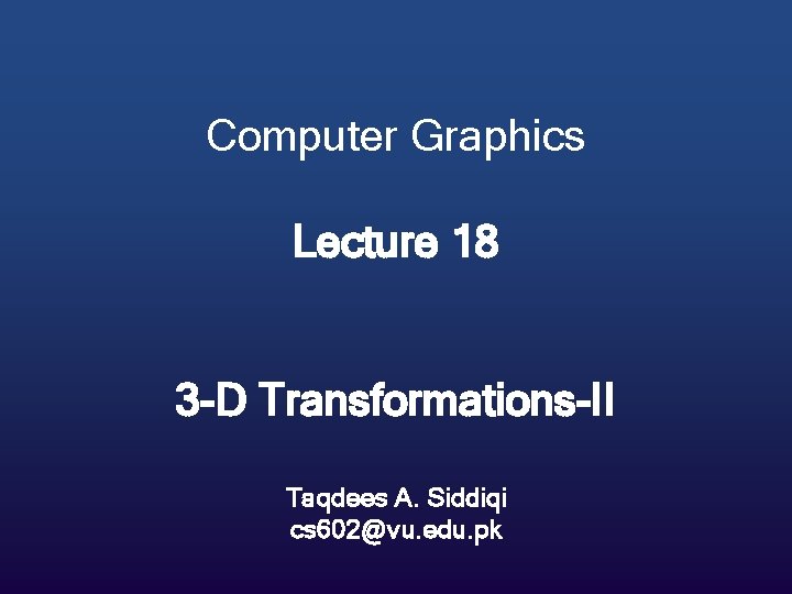 Computer Graphics Lecture 18 3 -D Transformations-II Taqdees A. Siddiqi cs 602@vu. edu. pk