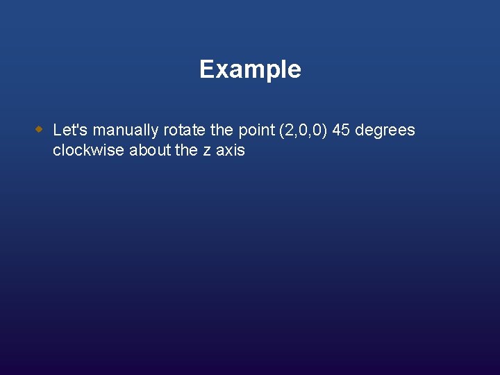 Example w Let's manually rotate the point (2, 0, 0) 45 degrees clockwise about