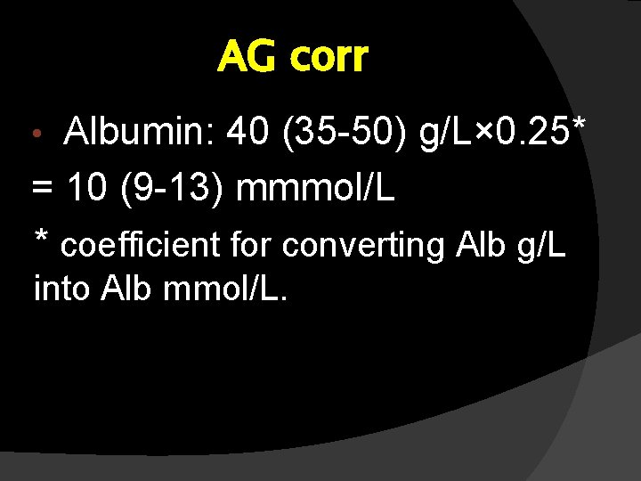 AG corr Albumin: 40 (35 -50) g/L× 0. 25* = 10 (9 -13) mmmol/L AG corr Albumin: 40 (35 -50) g/L× 0. 25* = 10 (9 -13) mmmol/L