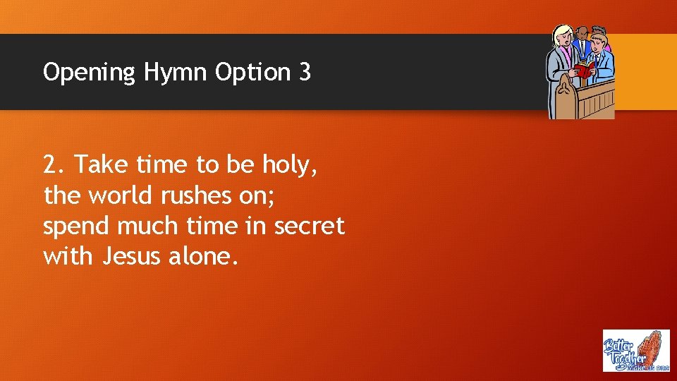 Opening Hymn Option 3 2. Take time to be holy, the world rushes on;