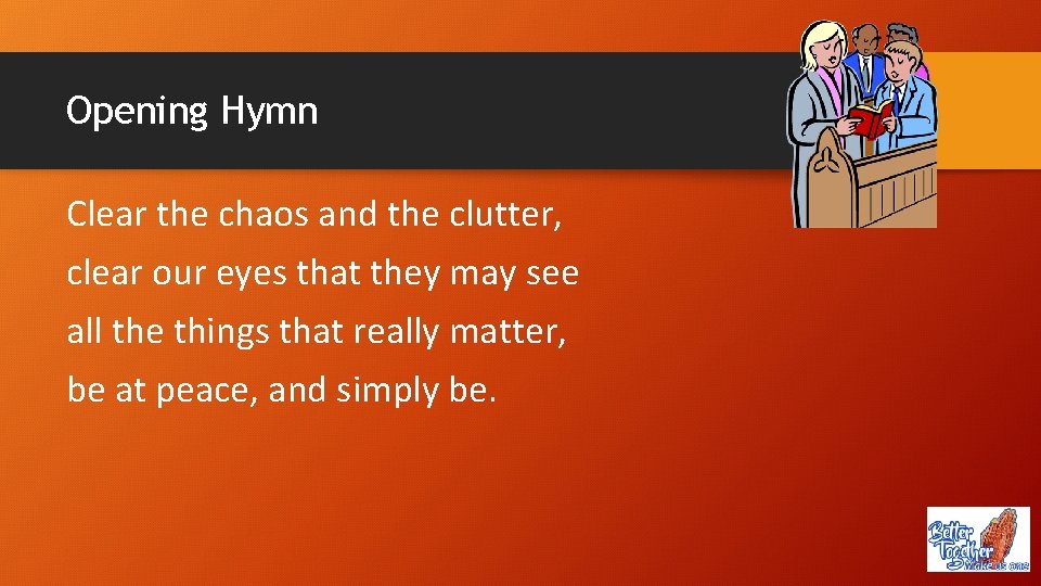 Opening Hymn Clear the chaos and the clutter, clear our eyes that they may