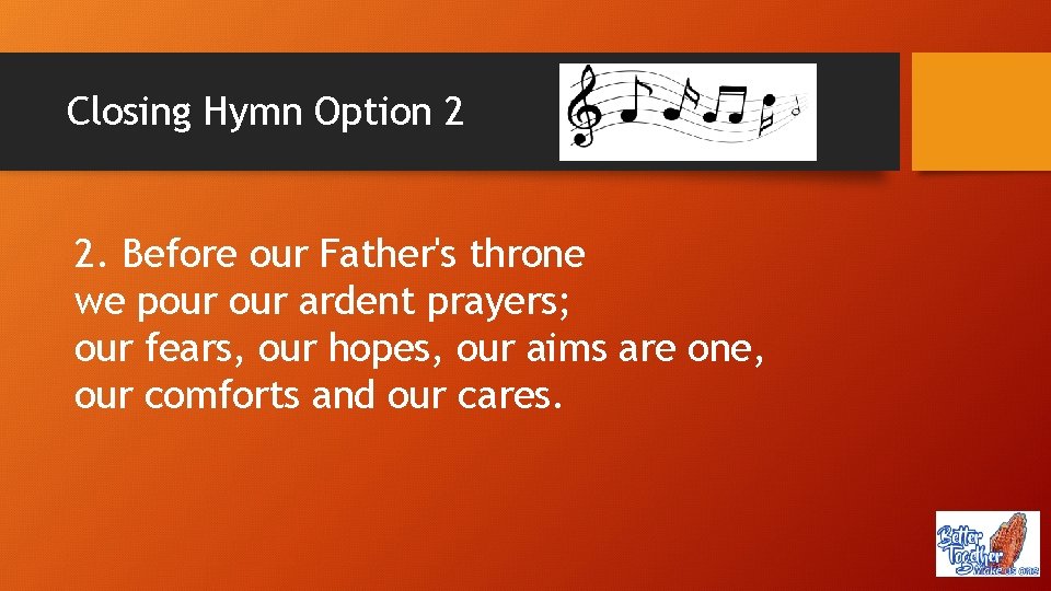 Closing Hymn Option 2 2. Before our Father's throne we pour ardent prayers; our