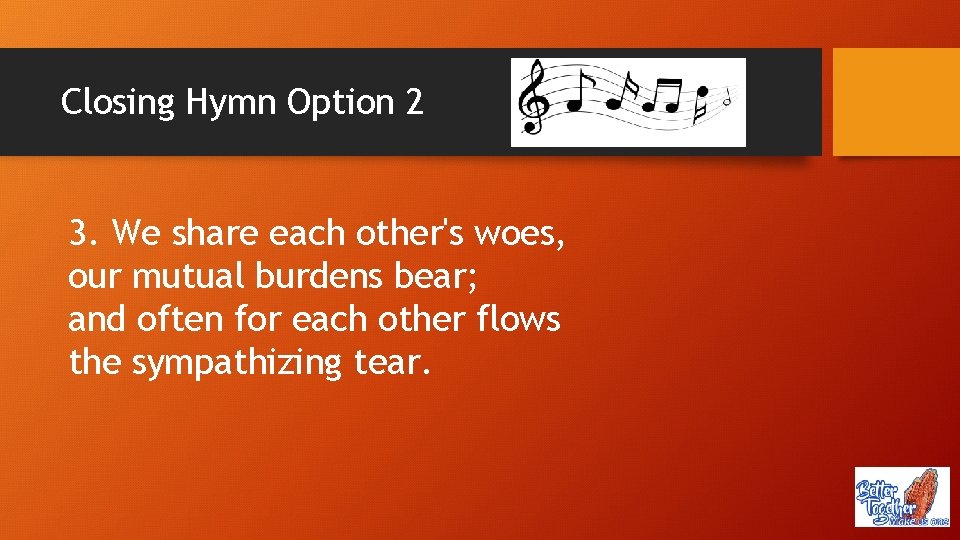 Closing Hymn Option 2 3. We share each other's woes, our mutual burdens bear;