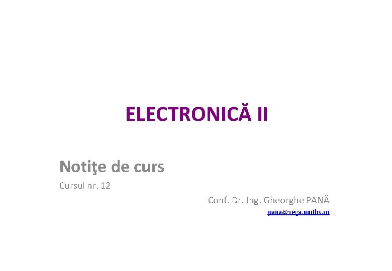 ELECTRONICĂ II Notiţe de curs Cursul nr. 12 Conf. Dr. Ing. Gheorghe PANĂ pana@vega.