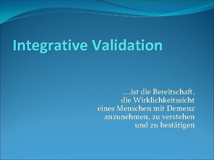 Integrative Validation …. ist die Bereitschaft, die Wirklichkeitssicht eines Menschen mit Demenz anzunehmen, zu