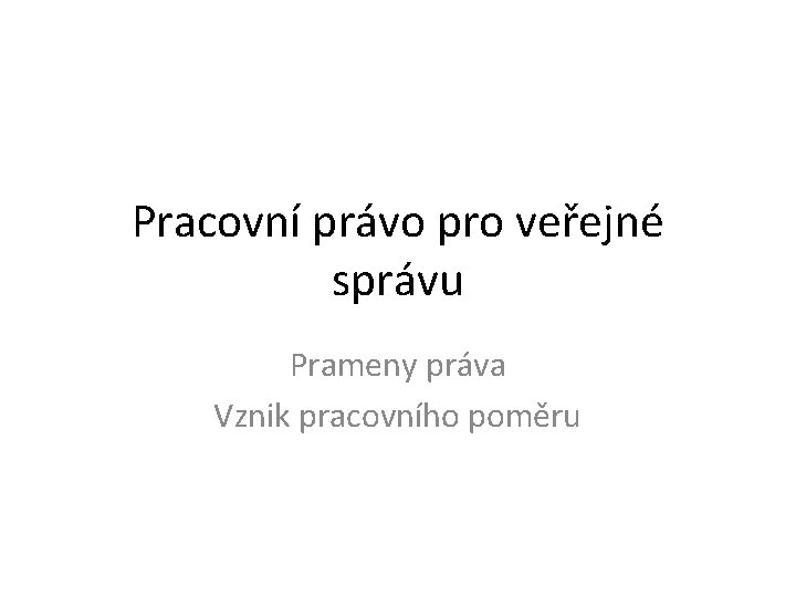 Pracovní právo pro veřejné správu Prameny práva Vznik pracovního poměru Pracovní právo pro veřejné správu Prameny práva Vznik pracovního poměru