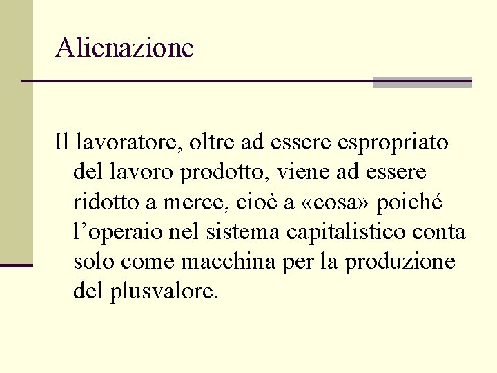Alienazione Il lavoratore, oltre ad essere espropriato del lavoro prodotto, viene ad essere ridotto