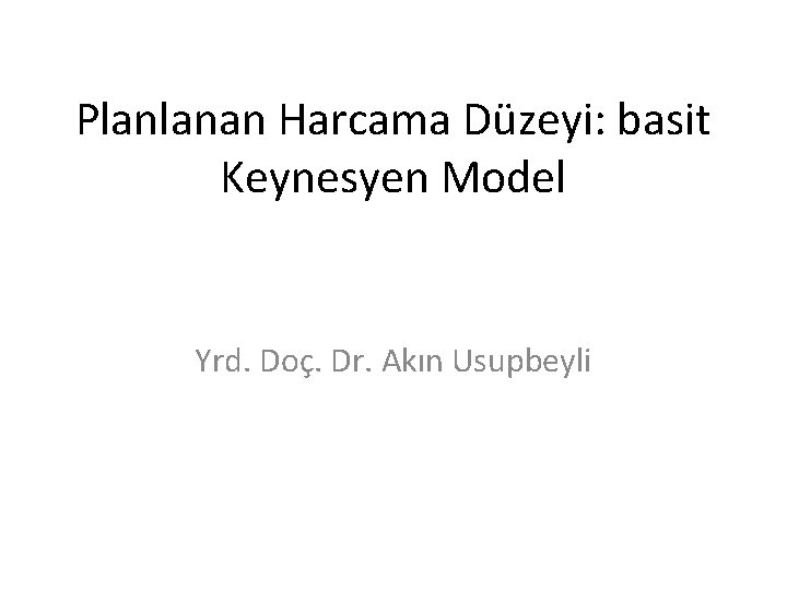Planlanan Harcama Düzeyi: basit Keynesyen Model Yrd. Doç. Dr. Akın Usupbeyli 