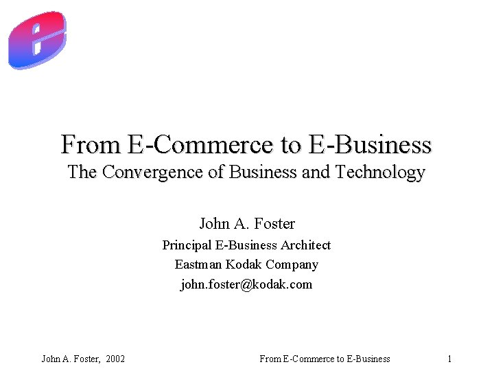 From E-Commerce to E-Business The Convergence of Business and Technology John A. Foster Principal
