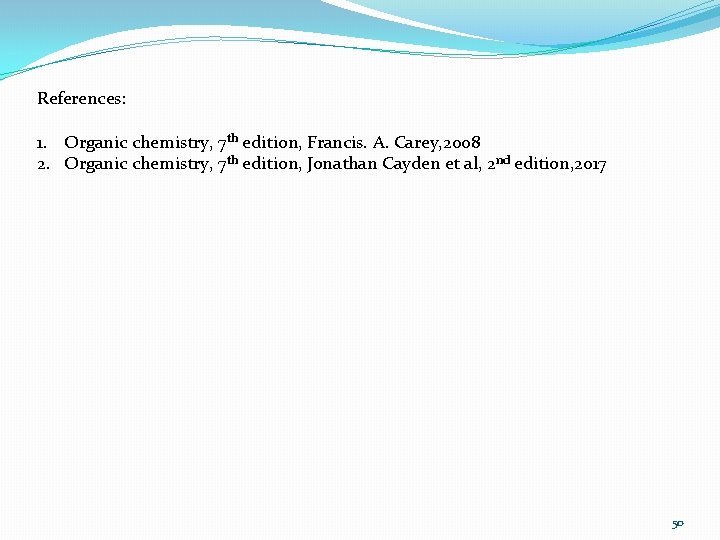 References: 1. Organic chemistry, 7 th edition, Francis. A. Carey, 2008 2. Organic chemistry,