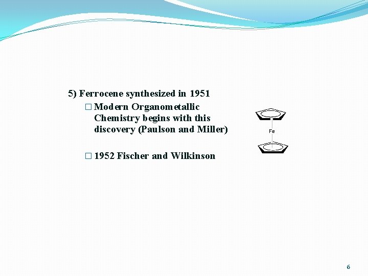 5) Ferrocene synthesized in 1951 � Modern Organometallic Chemistry begins with this discovery (Paulson