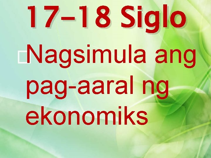 17 -18 Siglo �Nagsimula ang pag-aaral ng ekonomiks 