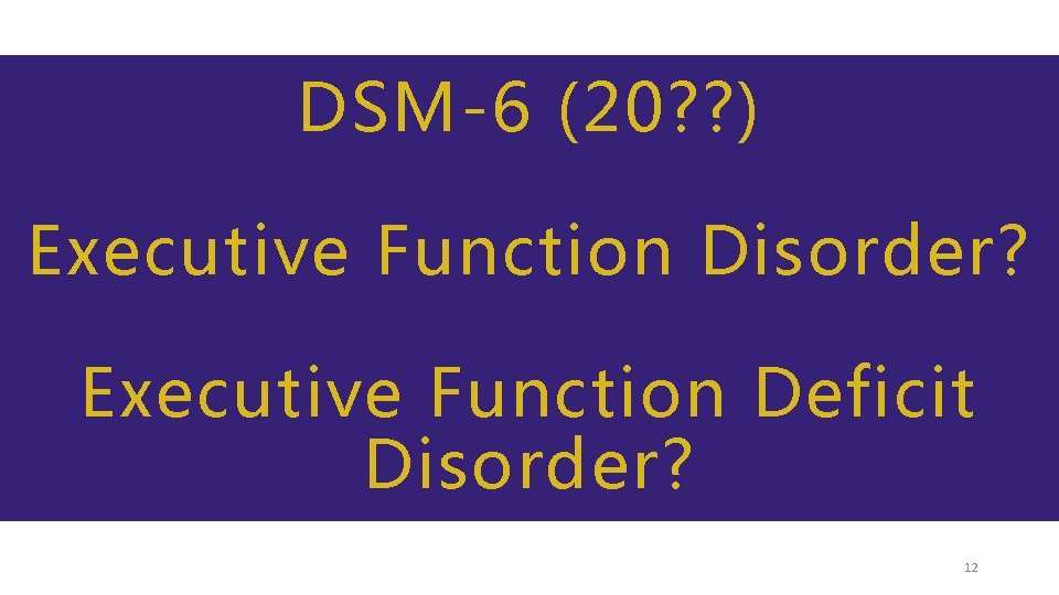 DSM-6 (20? ? ) Executive Function Disorder? Executive Function Deficit Disorder? 12 