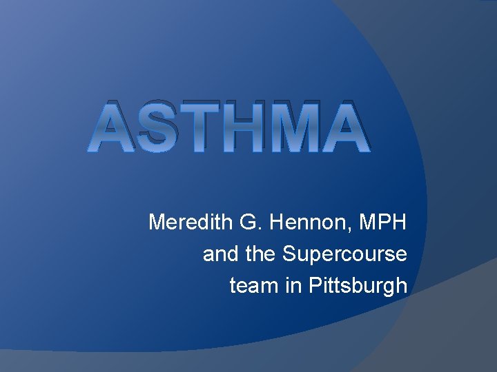 ASTHMA Meredith G. Hennon, MPH and the Supercourse team in Pittsburgh 