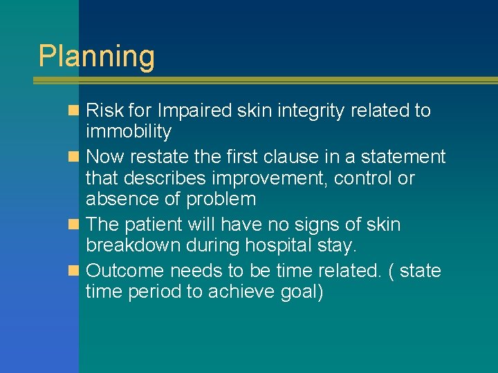 Planning n Risk for Impaired skin integrity related to immobility n Now restate the