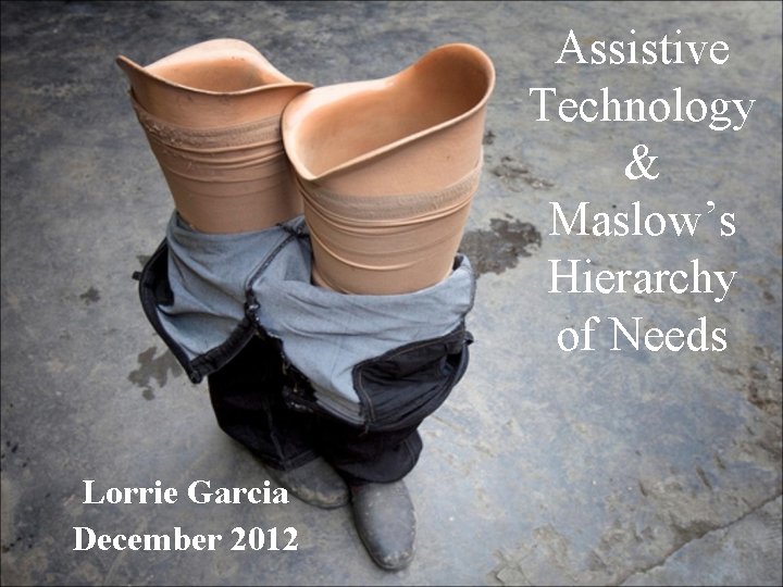 Assistive Technology & Maslow’s Hierarchy of Needs Lorrie Garcia December 2012 
