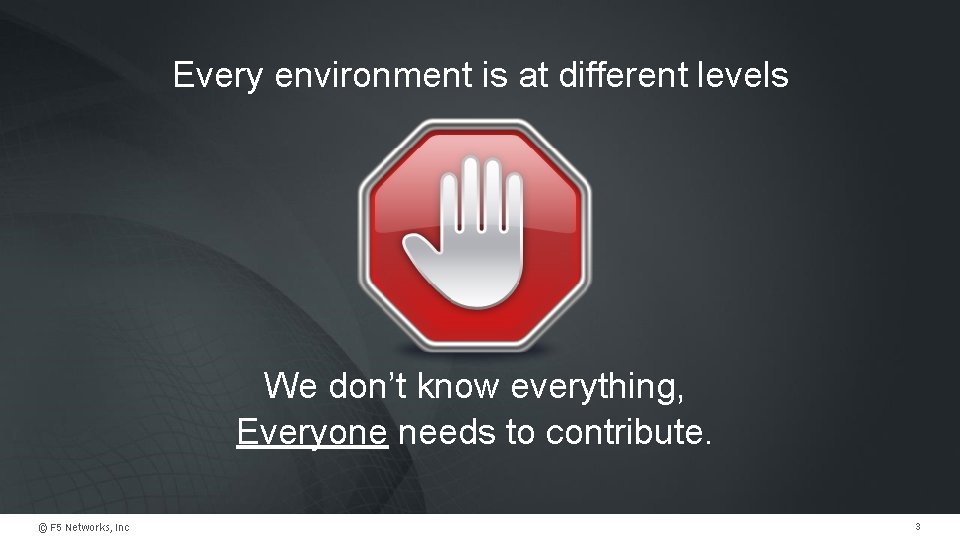 Every environment is at different levels We don’t know everything, Everyone needs to contribute.