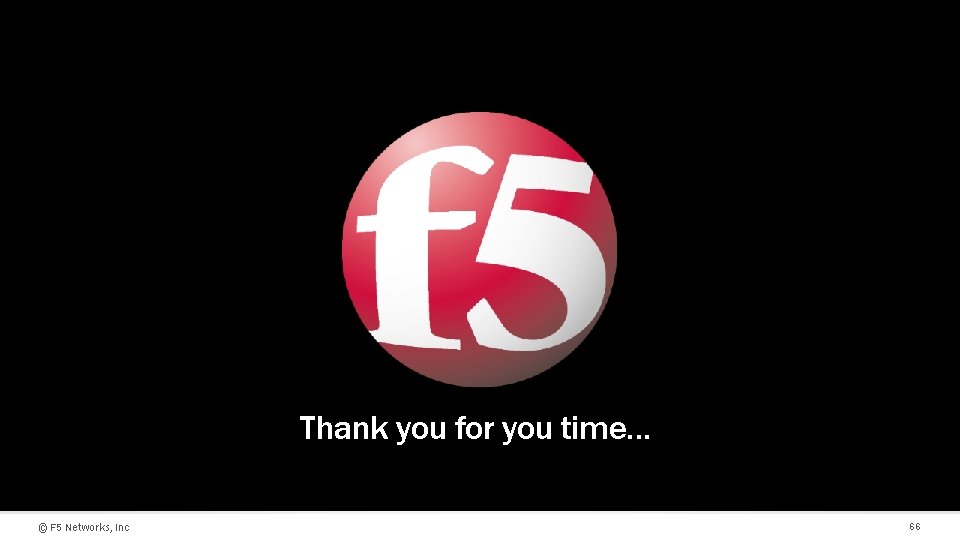 T Thank you for you time… © F 5 Networks, Inc 66 