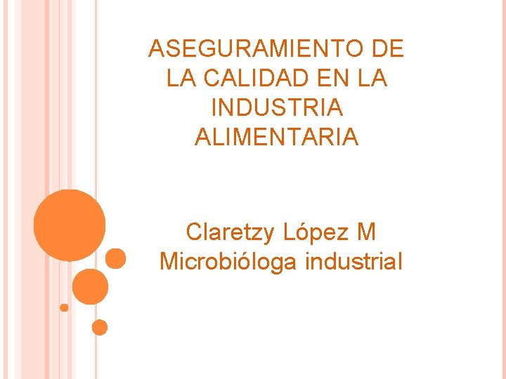 ASEGURAMIENTO DE LA CALIDAD EN LA INDUSTRIA ALIMENTARIA Claretzy López M Microbióloga industrial CLARETZY
