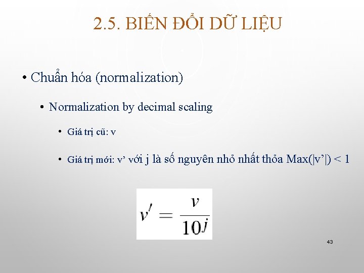 2. 5. BIẾN ĐỔI DỮ LIỆU • Chuẩn hóa (normalization) • Normalization by decimal