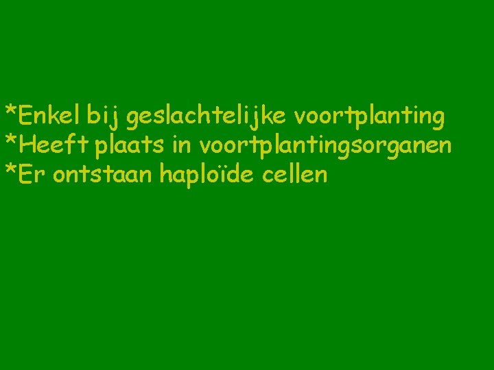 *Enkel bij geslachtelijke voortplanting *Heeft plaats in voortplantingsorganen *Er ontstaan haploïde cellen 