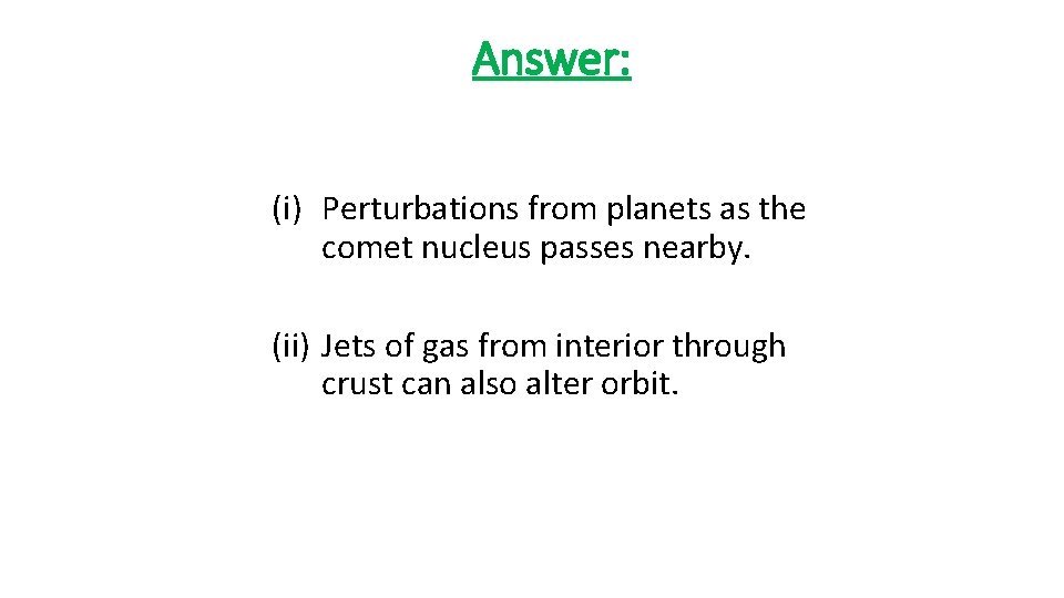 Answer: (i) Perturbations from planets as the comet nucleus passes nearby. (ii) Jets of