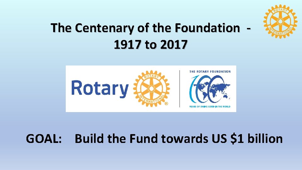 The Centenary of the Foundation 1917 to 2017 GOAL: Build the Fund towards US