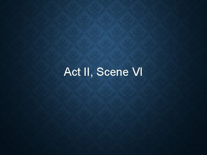 Act II, Scene VI Act II, Scene VI