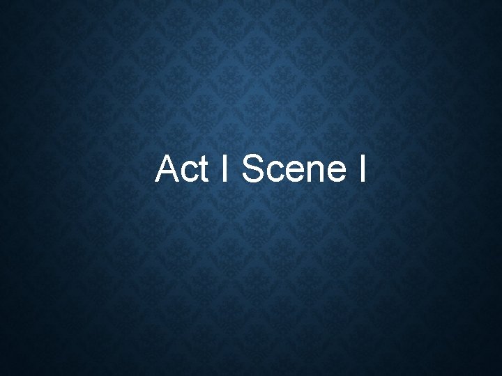 Act I Scene I Act I Scene I