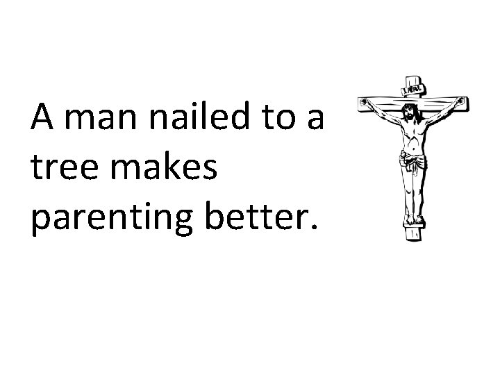 A man nailed to a tree makes parenting better. 