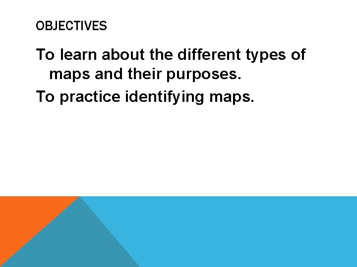 OBJECTIVES To learn about the different types of maps and their purposes. To practice