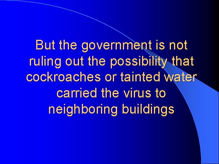 But the government is not ruling out the possibility that cockroaches or tainted water