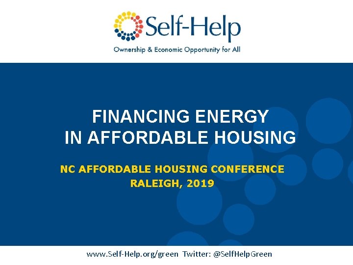 FINANCING ENERGY IN AFFORDABLE HOUSING NC AFFORDABLE HOUSING CONFERENCE RALEIGH, 2019 www. Self-Help. org/green