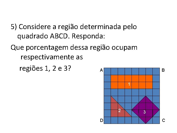 5) Considere a região determinada pelo quadrado ABCD. Responda: Que porcentagem dessa região ocupam