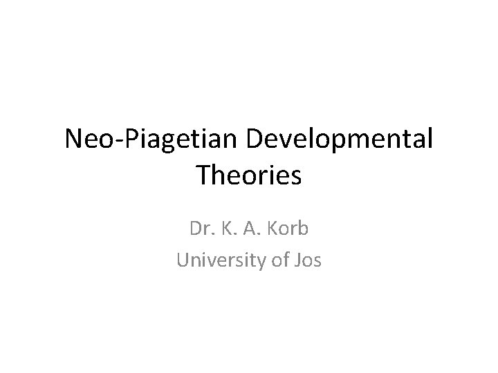 Neo-Piagetian Developmental Theories Dr. K. A. Korb University of Jos 