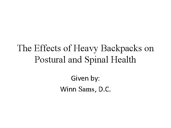 The Effects of Heavy Backpacks on Postural and Spinal Health Given by: Winn Sams,