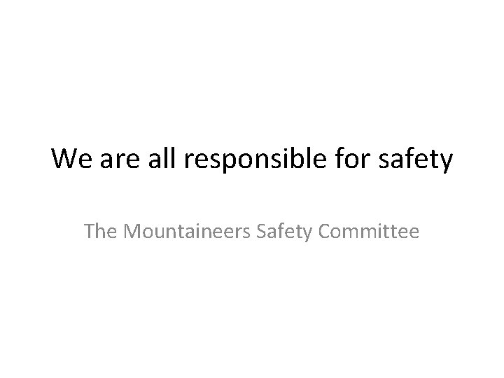 We are all responsible for safety The Mountaineers Safety Committee 