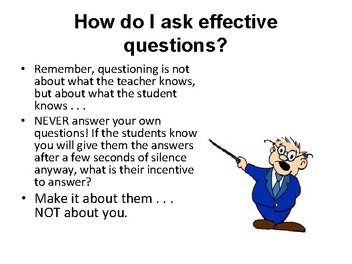 How do I ask effective questions? • Remember, questioning is not about what the