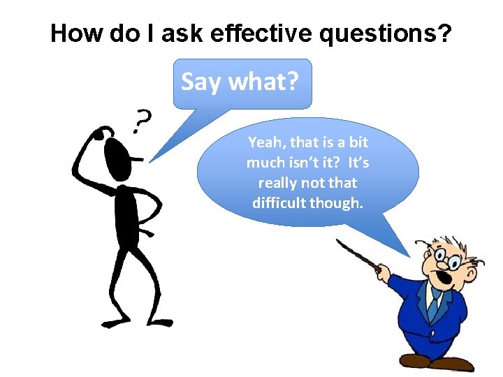 How do I ask effective questions? Say what? Yeah, that is a bit much