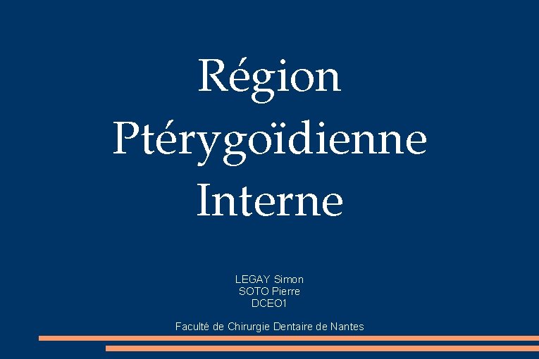 Région Ptérygoïdienne Interne LEGAY Simon SOTO Pierre DCEO 1 Faculté de Chirurgie Dentaire de