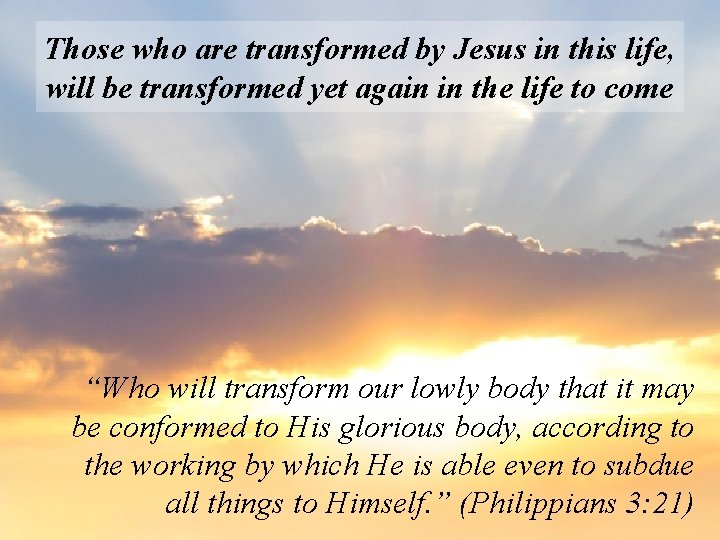 Those who are transformed by Jesus in this life, will be transformed yet again