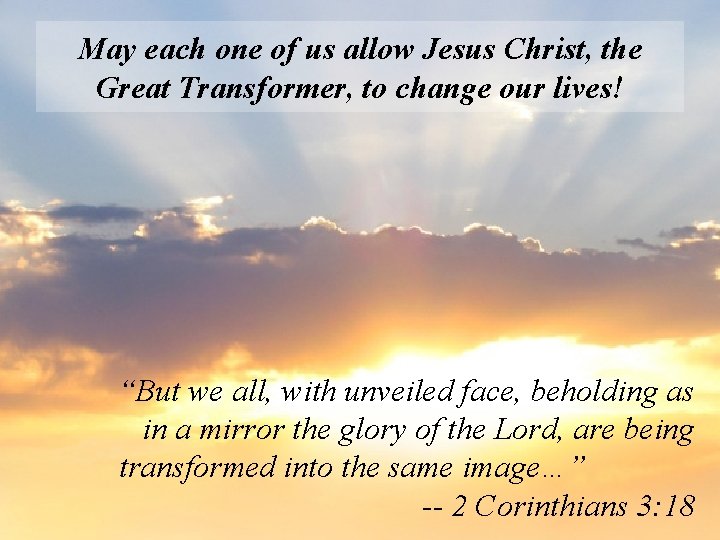 May each one of us allow Jesus Christ, the Great Transformer, to change our