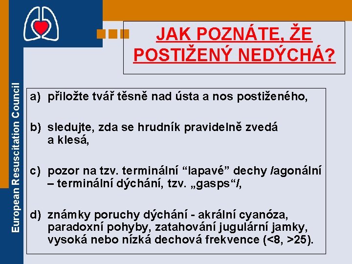 European Resuscitation Council JAK POZNÁTE, ŽE POSTIŽENÝ NEDÝCHÁ? a) přiložte tvář těsně nad ústa