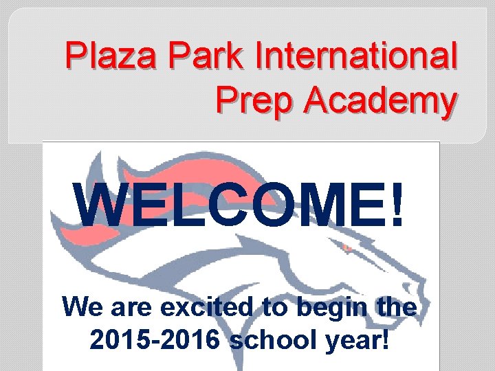 Plaza Park International Prep Academy WELCOME! We are excited to begin the 2015 -2016