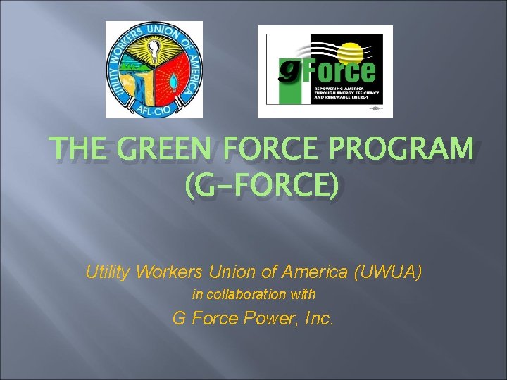 THE GREEN FORCE PROGRAM (G-FORCE) Utility Workers Union of America (UWUA) in collaboration with