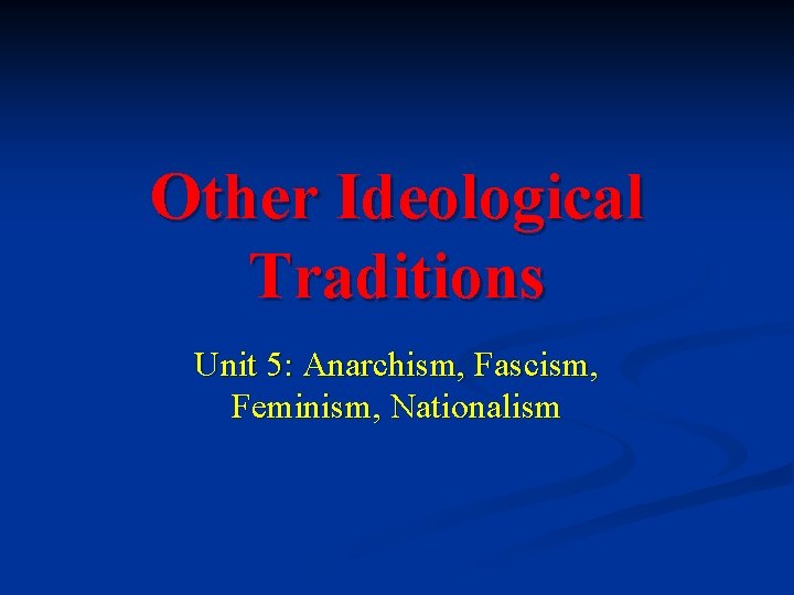 Other Ideological Traditions Unit 5: Anarchism, Fascism, Feminism, Nationalism 