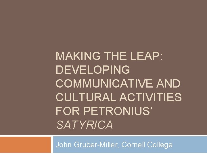 MAKING THE LEAP: DEVELOPING COMMUNICATIVE AND CULTURAL ACTIVITIES FOR PETRONIUS’ SATYRICA John Gruber-Miller, Cornell