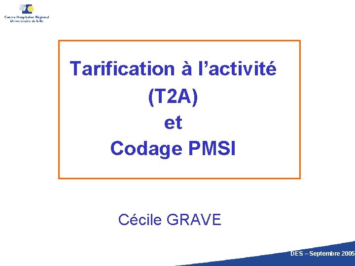Tarification à l’activité (T 2 A) et Codage PMSI Cécile GRAVE DES – Septembre