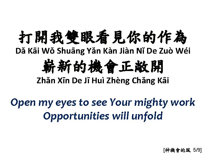 打開我雙眼看見你的作為 Dǎ Kāi Wǒ Shuāng Yǎn Kàn Jiàn Nǐ De Zuò Wéi 嶄新的機會正敞開 Zhǎn
