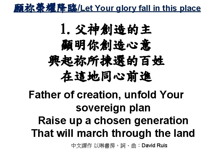 願祢榮耀降臨/Let Your glory fall in this place 1. 父神創造的主 顯明你創造心意 興起祢所揀選的百姓 在這地同心前進 Father of